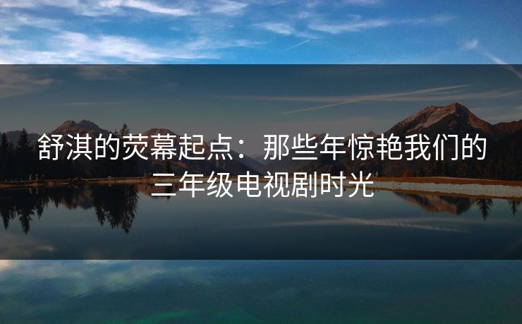 舒淇的荧幕起点：那些年惊艳我们的三年级电视剧时光