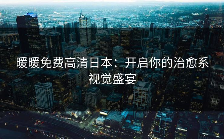 暖暖免费高清日本：开启你的治愈系视觉盛宴