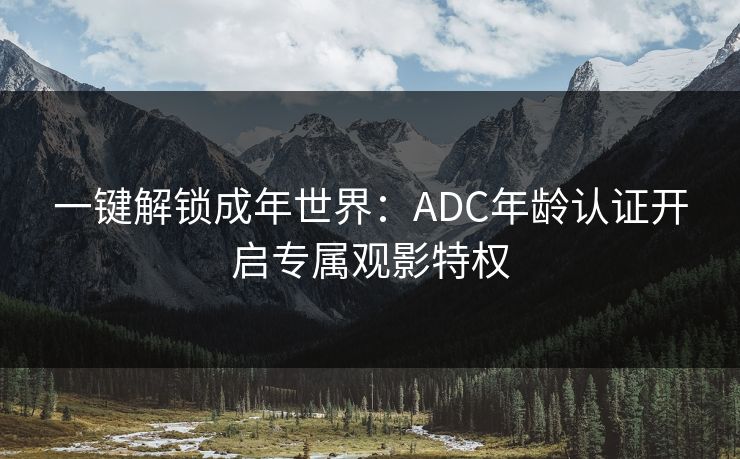 一键解锁成年世界：ADC年龄认证开启专属观影特权