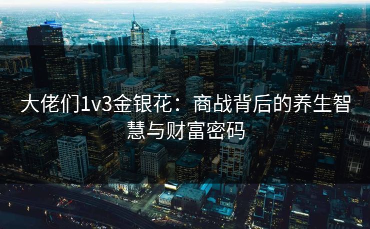 大佬们1v3金银花：商战背后的养生智慧与财富密码