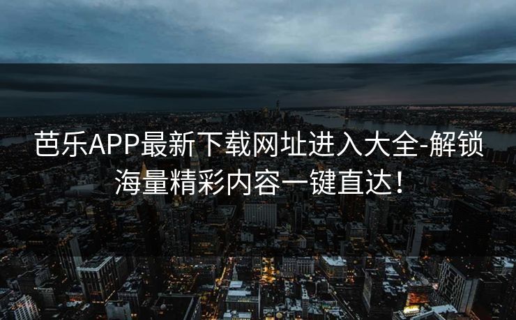 芭乐APP最新下载网址进入大全-解锁海量精彩内容一键直达！
