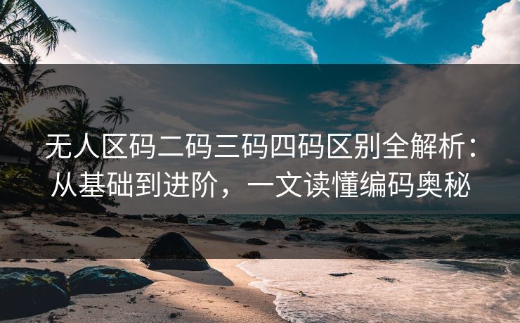 无人区码二码三码四码区别全解析：从基础到进阶，一文读懂编码奥秘