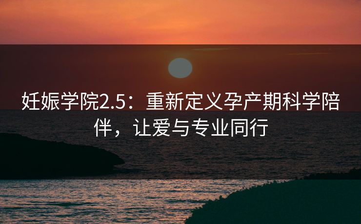 妊娠学院2.5：重新定义孕产期科学陪伴，让爱与专业同行
