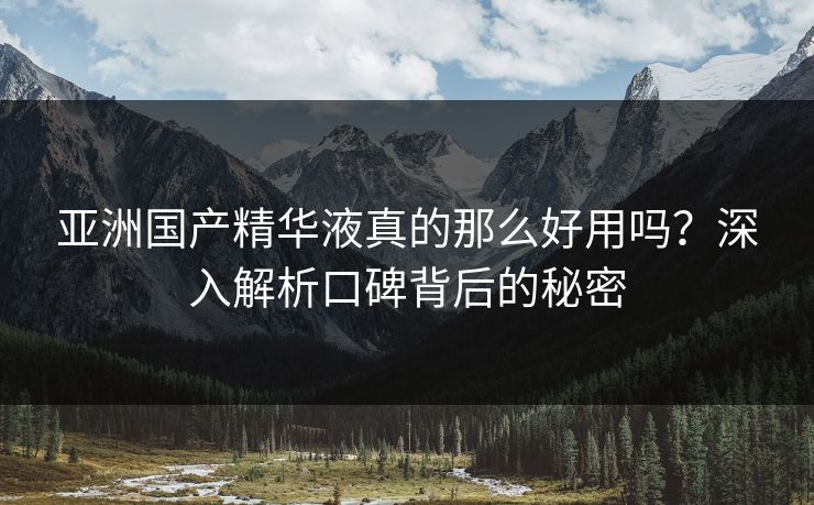 亚洲国产精华液真的那么好用吗？深入解析口碑背后的秘密