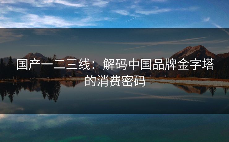 国产一二三线：解码中国品牌金字塔的消费密码