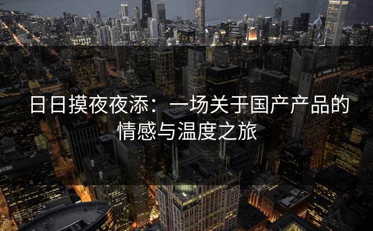 日日摸夜夜添：一场关于国产产品的情感与温度之旅