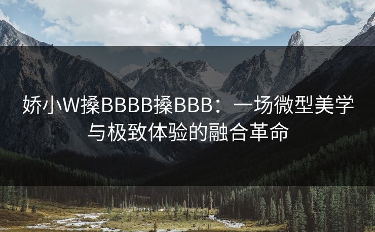 娇小W搡BBBB搡BBB：一场微型美学与极致体验的融合革命