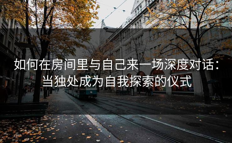 如何在房间里与自己来一场深度对话：当独处成为自我探索的仪式