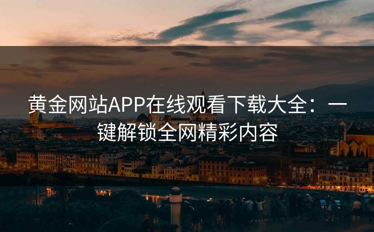 黄金网站APP在线观看下载大全：一键解锁全网精彩内容
