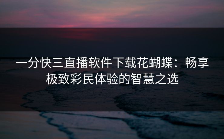 一分快三直播软件下载花蝴蝶：畅享极致彩民体验的智慧之选