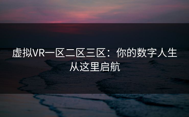 虚拟VR一区二区三区：你的数字人生从这里启航