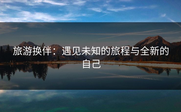 旅游换伴：遇见未知的旅程与全新的自己