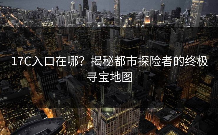 17C入口在哪？揭秘都市探险者的终极寻宝地图