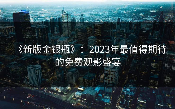 《新版金银瓶》：2023年最值得期待的免费观影盛宴