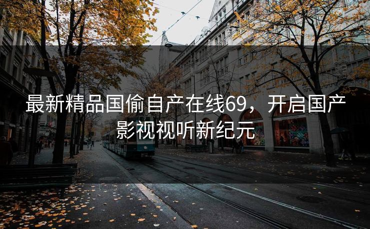 最新精品国偷自产在线69，开启国产影视视听新纪元