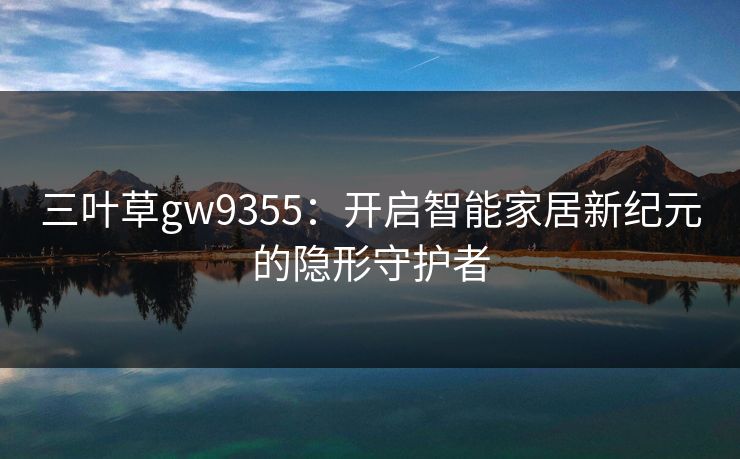 三叶草gw9355：开启智能家居新纪元的隐形守护者