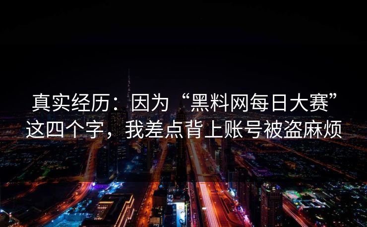 真实经历：因为“黑料网每日大赛”这四个字，我差点背上账号被盗麻烦