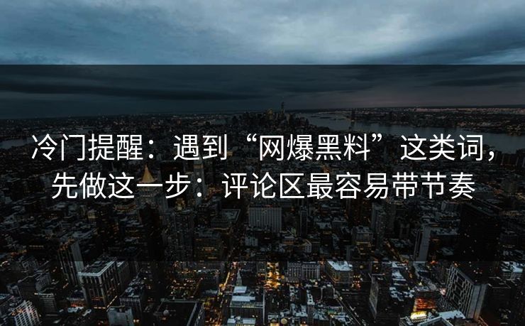 冷门提醒：遇到“网爆黑料”这类词，先做这一步：评论区最容易带节奏