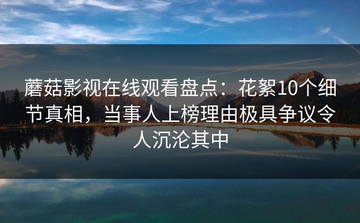 蘑菇影视在线观看盘点：花絮10个细节真相，当事人上榜理由极具争议令人沉沦其中