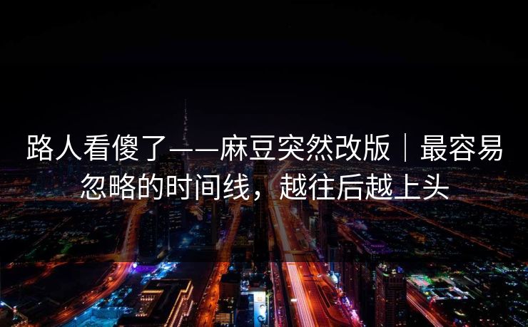 路人看傻了——麻豆突然改版｜最容易忽略的时间线，越往后越上头