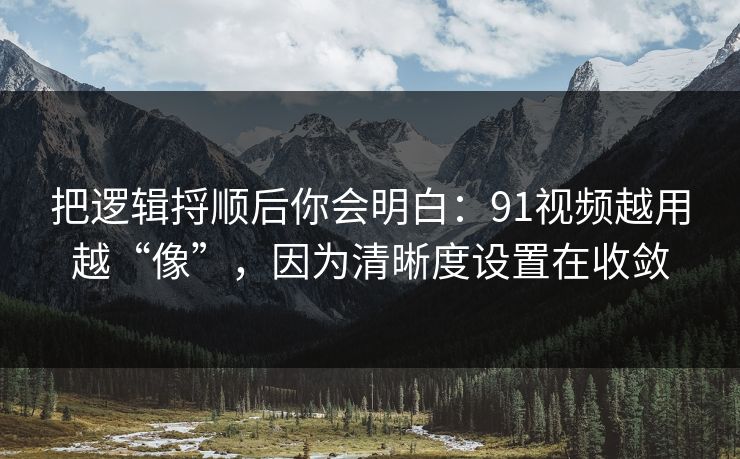 把逻辑捋顺后你会明白：91视频越用越“像”，因为清晰度设置在收敛