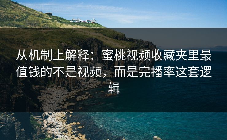 从机制上解释：蜜桃视频收藏夹里最值钱的不是视频，而是完播率这套逻辑