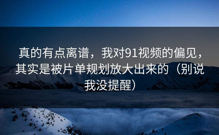 真的有点离谱，我对91视频的偏见，其实是被片单规划放大出来的（别说我没提醒）