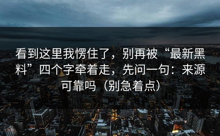 看到这里我愣住了，别再被“最新黑料”四个字牵着走，先问一句：来源可靠吗（别急着点）