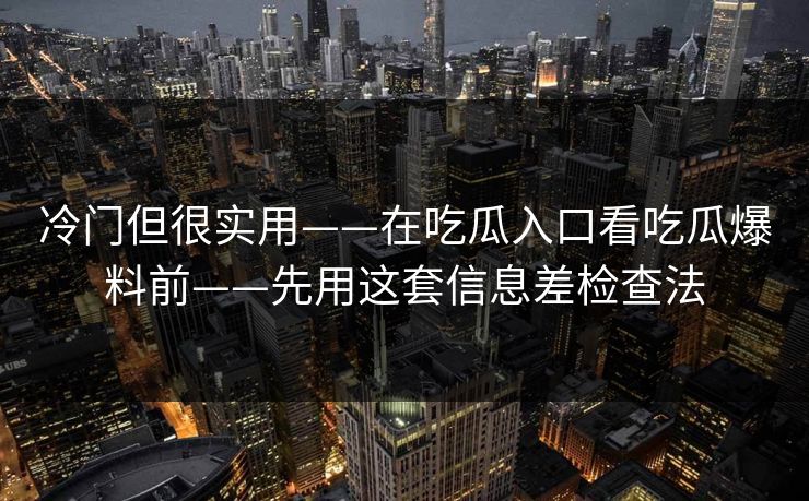 冷门但很实用——在吃瓜入口看吃瓜爆料前——先用这套信息差检查法