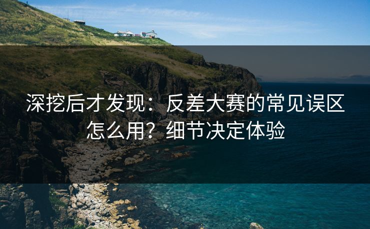 深挖后才发现：反差大赛的常见误区怎么用？细节决定体验