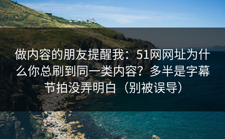 做内容的朋友提醒我：51网网址为什么你总刷到同一类内容？多半是字幕节拍没弄明白（别被误导）