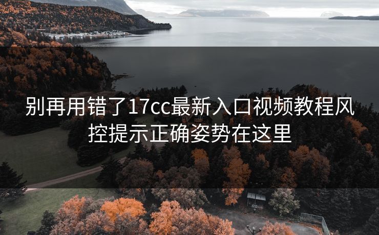 别再用错了17cc最新入口视频教程风控提示正确姿势在这里