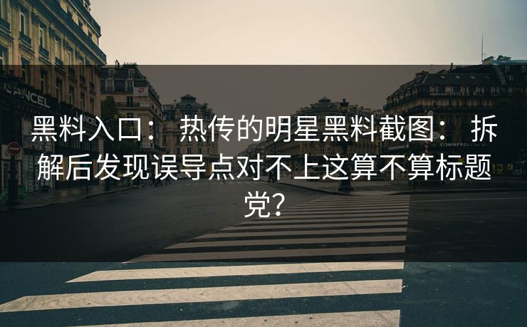 黑料入口： 热传的明星黑料截图： 拆解后发现误导点对不上这算不算标题党？