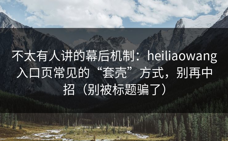 不太有人讲的幕后机制:heiliaowang入口页常见的“套壳”方式,别再中招(别被标题骗了) 不太有人讲的幕后机制:heiliaowang入口页常见的“套壳”方式,别再中招(别被标题骗了)