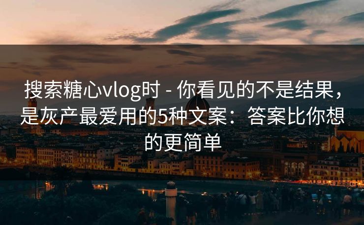 搜索糖心vlog时 - 你看见的不是结果，是灰产最爱用的5种文案：答案比你想的更简单