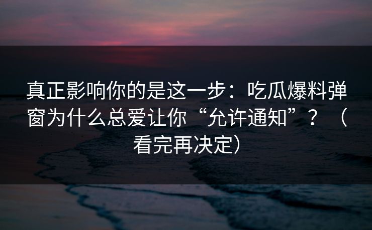真正影响你的是这一步：吃瓜爆料弹窗为什么总爱让你“允许通知”？（看完再决定）