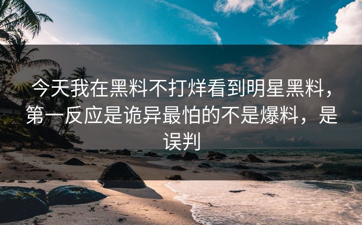 今天我在黑料不打烊看到明星黑料，第一反应是诡异最怕的不是爆料，是误判