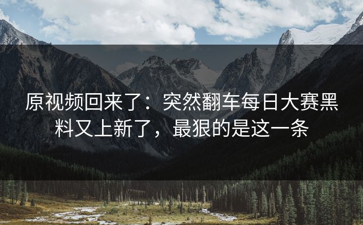 原视频回来了：突然翻车每日大赛黑料又上新了，最狠的是这一条