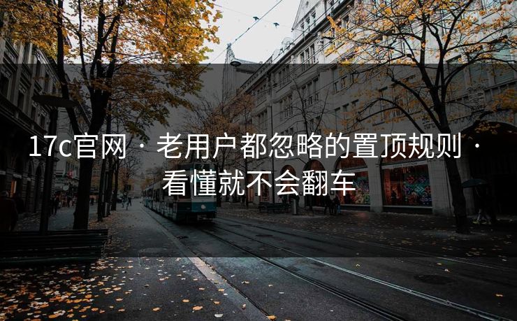 17c官网 · 老用户都忽略的置顶规则 · 看懂就不会翻车