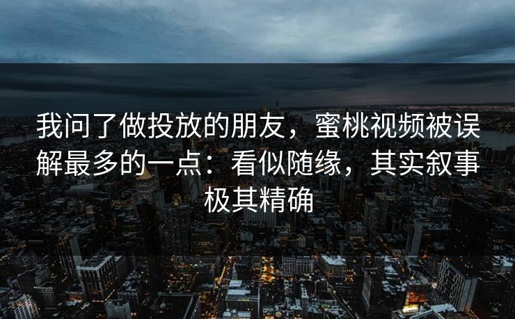 我问了做投放的朋友，蜜桃视频被误解最多的一点：看似随缘，其实叙事极其精确