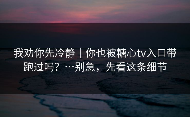 我劝你先冷静｜你也被糖心tv入口带跑过吗？…别急，先看这条细节